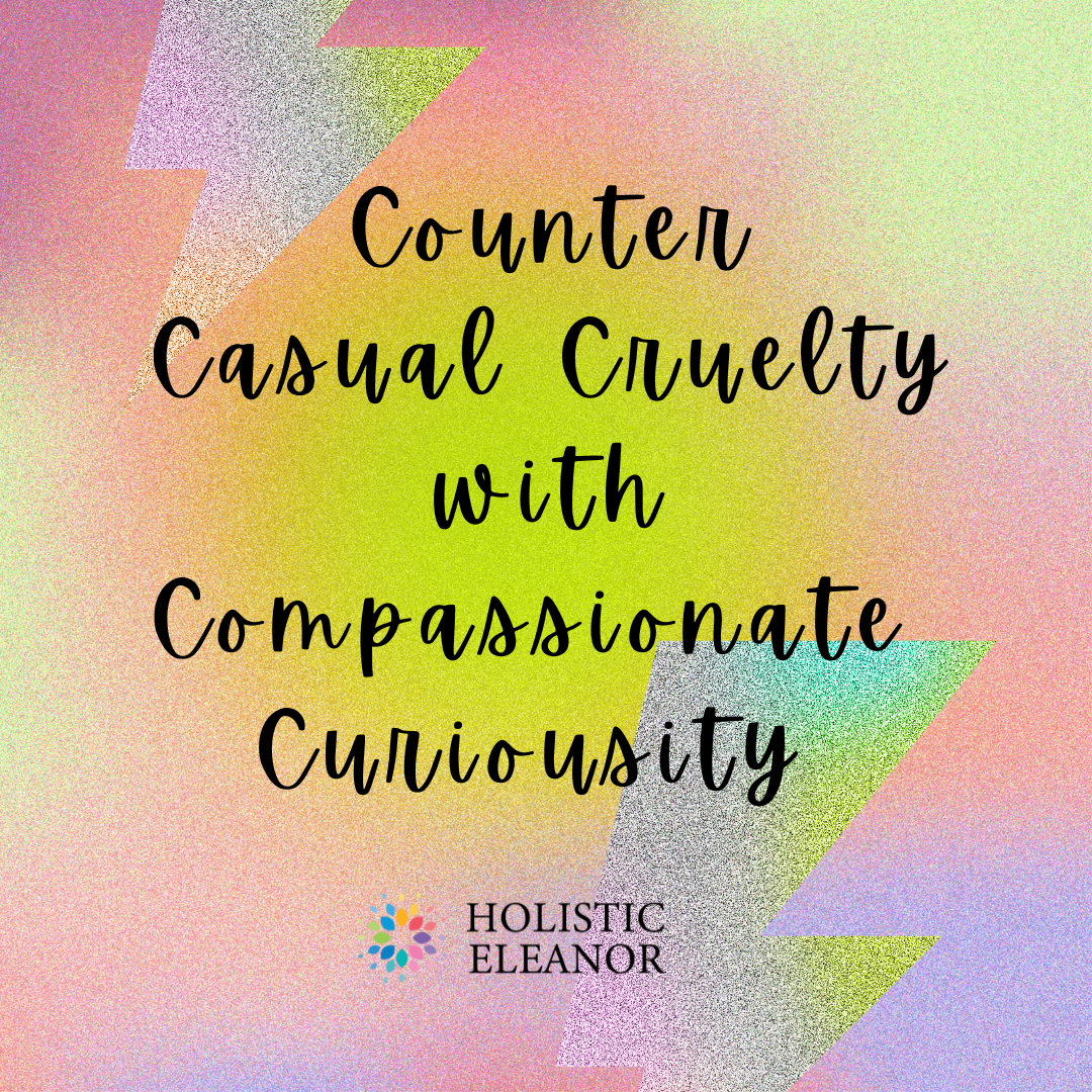 Counter Casual Cruelty with Compassionate Curiousity, meme by Holistic Eleanor
