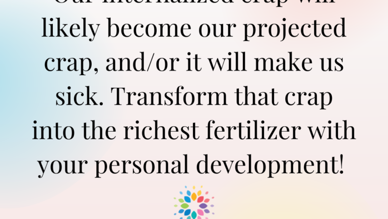 Our internalized crap will likely become our projected crap, and/or it will make us sick. Transform that crap into the richest fertilizer with your personal development! Meme by Holistic Eleanor
