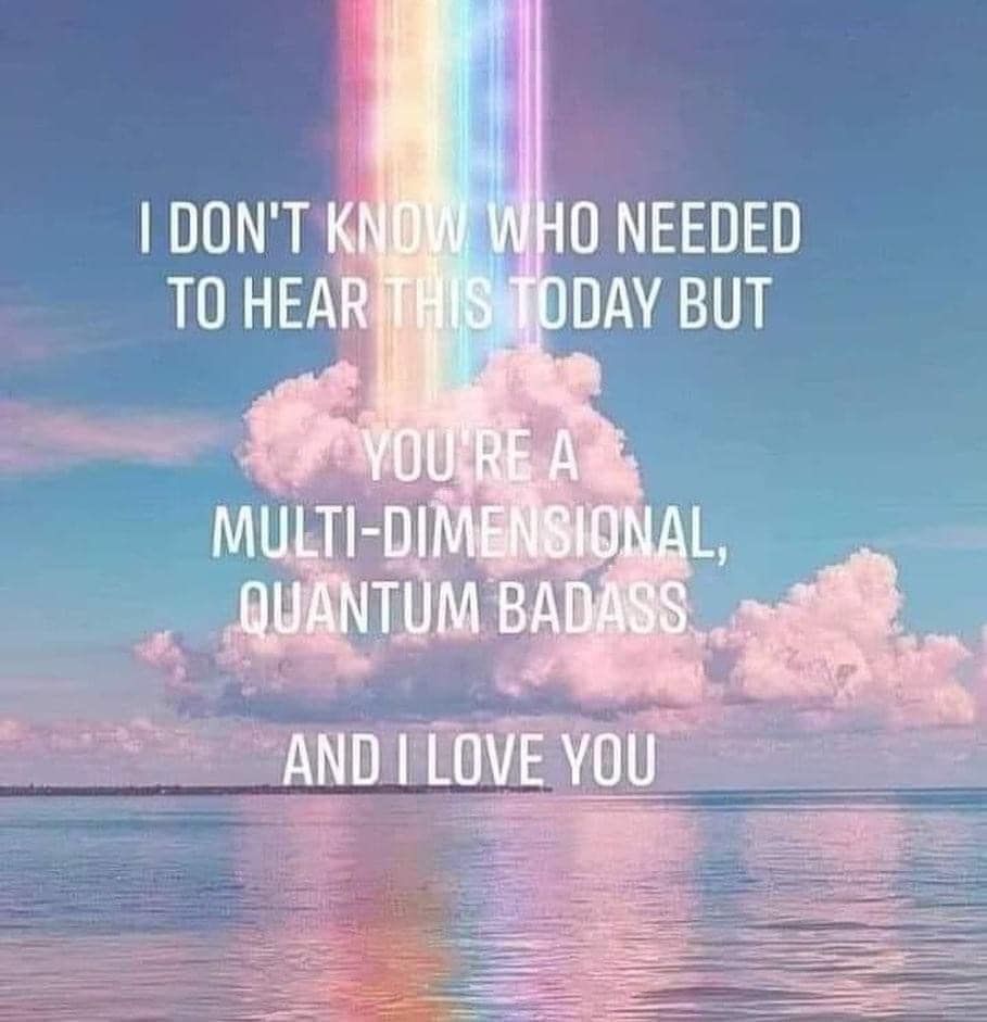 I don't know who needed to hear this today but you are a multi-dimensional quantum badass and I love you!