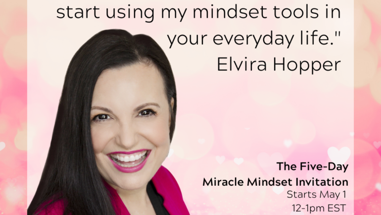 I invite you to witness the miracles you create when you start using my mindset tools in your everyday life, come to the Five Day Miracle Mindset Invitation by Elvira V. Hopper, it's Mental Health Week May 1-5 12pm EST