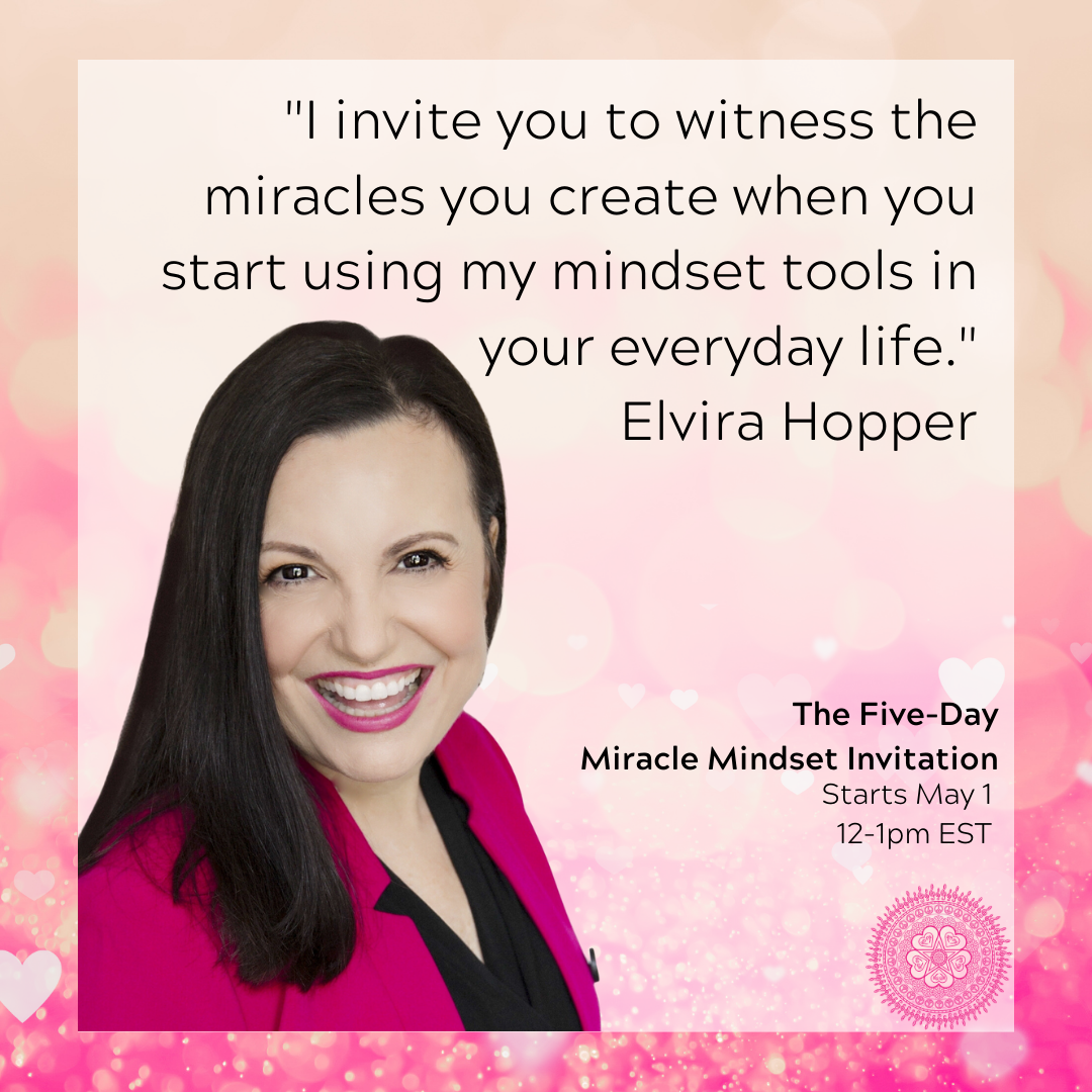 I invite you to witness the miracles you create when you start using my mindset tools in your everyday life, come to the Five Day Miracle Mindset Invitation by Elvira V. Hopper, it's Mental Health Week May 1-5 12pm EST