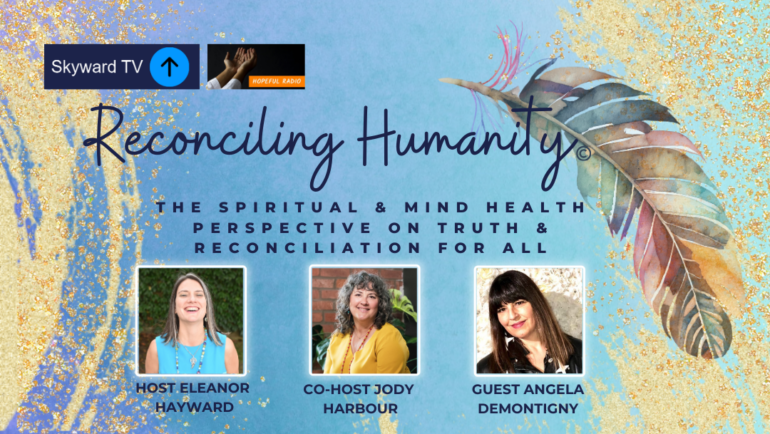 Reconciling Humanity, on Skyward TV and Hopeful Radio. The spiritual & Mind Health perspective on Truth & Reconciliation for all. With Host Eleanor Hayward, Co-Host Jody Harbour and Guest Angela DeMontigny.