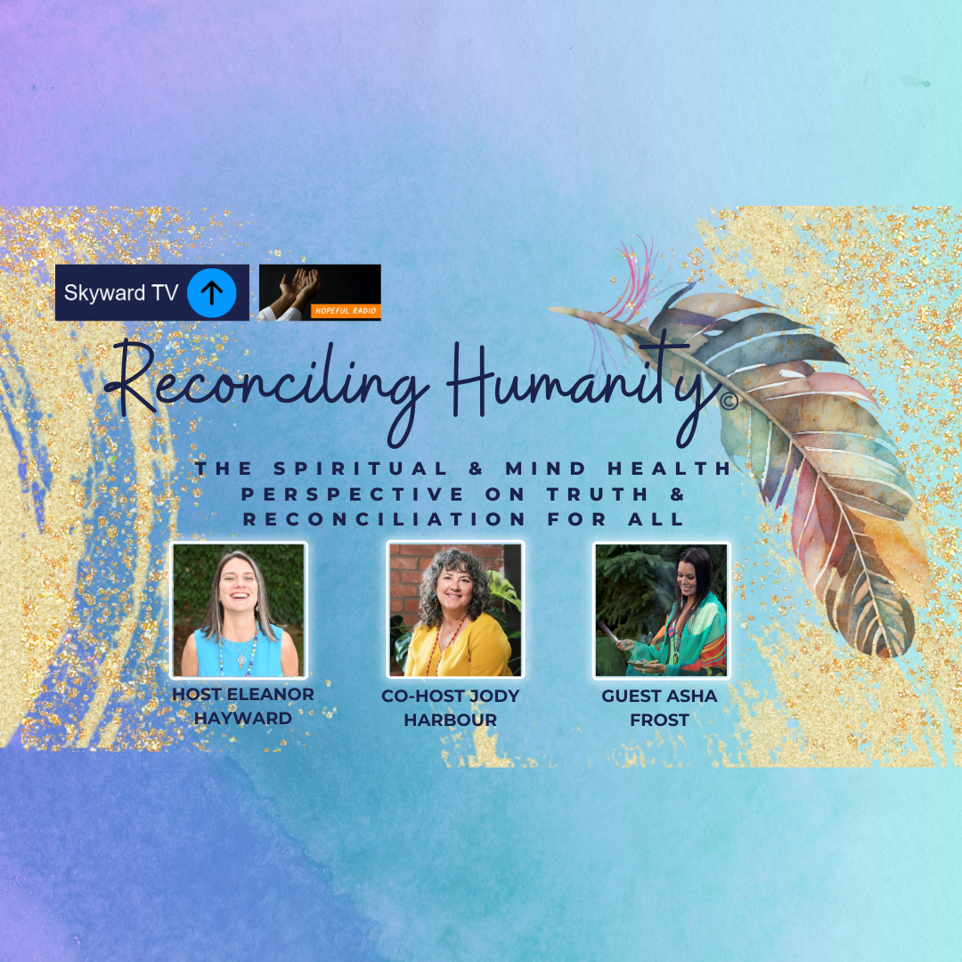 Reconciling Humanity, on Skyward TV and Hopeful Radio. The spiritual & Mind Health perspective on Truth & Reconciliation for all. With Host Eleanor Hayward, Co-Host Jody Harbour and Guest Asha Frost.