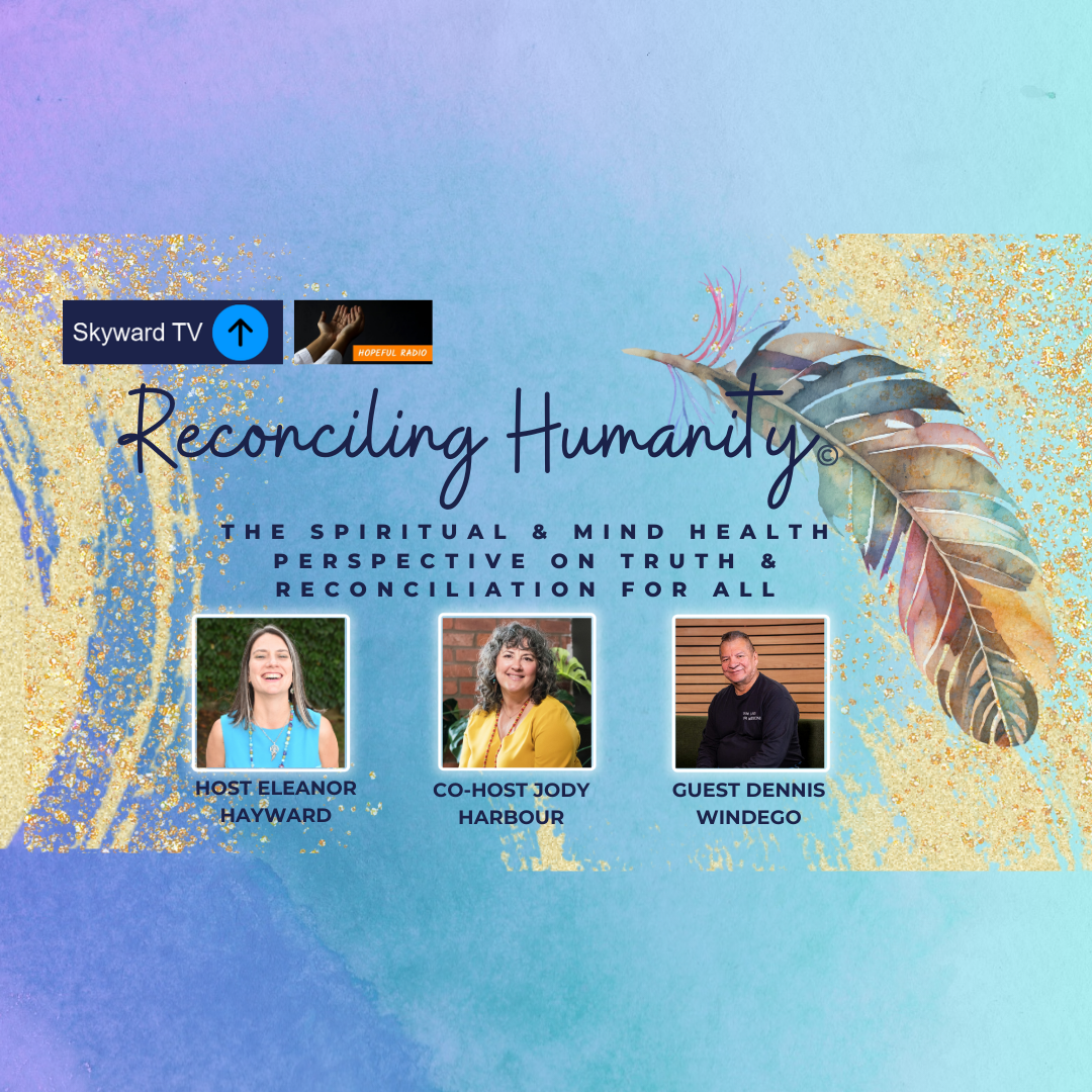 Reconciling Humanity, on Skyward TV and Hopeful Radio. The spiritual & Mind Health perspective on Truth & Reconciliation for all. With Host Eleanor Hayward, Co-Host Jody Harbour and Guest Dennis Windego.
